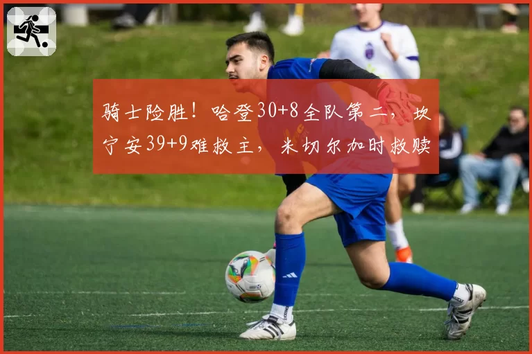 骑士险胜！哈登30+8全队第二，坎宁安39+9难救主，米切尔加时救赎