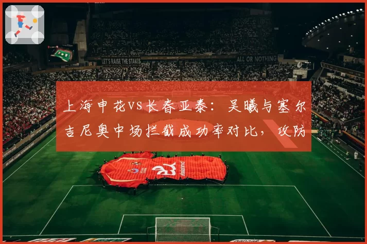 上海申花vs长春亚泰：吴曦与塞尔吉尼奥中场拦截成功率对比，攻防转换枢纽谁更强？