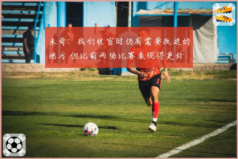 米奇：我们收官时仍有需要改进的地方 但比前两场比赛表现得更好