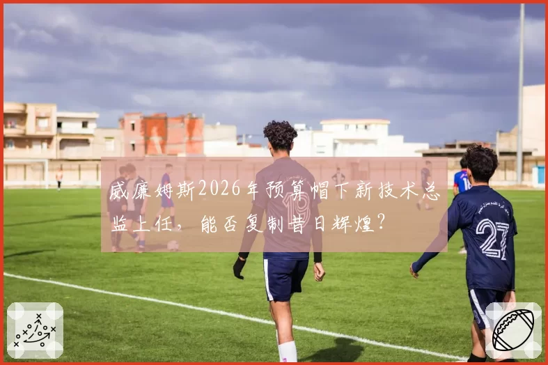 威廉姆斯2026年预算帽下新技术总监上任，能否复制昔日辉煌？