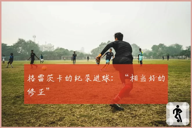 格雷茨卡的纪录进球:“相当好的修正”