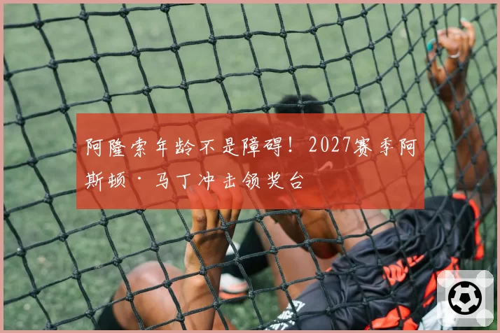阿隆索年龄不是障碍！2027赛季阿斯顿·马丁冲击领奖台
