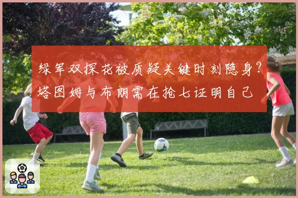 绿军双探花被质疑关键时刻隐身？塔图姆与布朗需在抢七证明自己