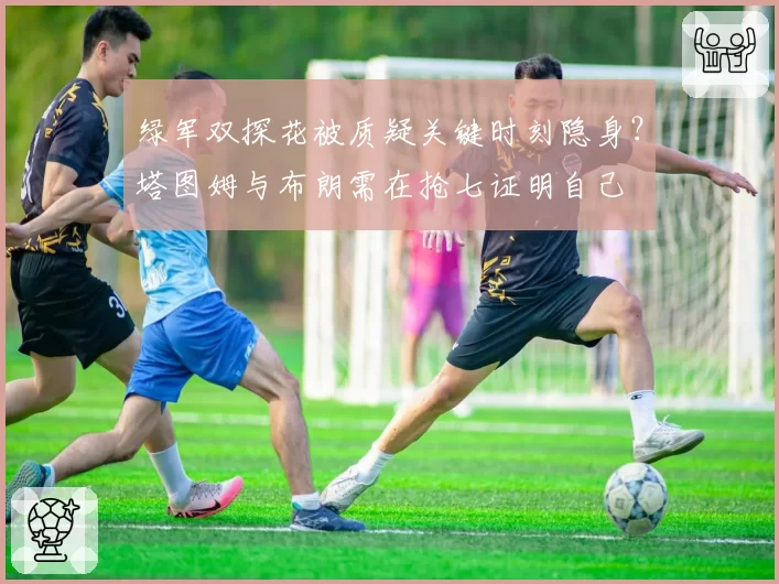 绿军双探花被质疑关键时刻隐身？塔图姆与布朗需在抢七证明自己