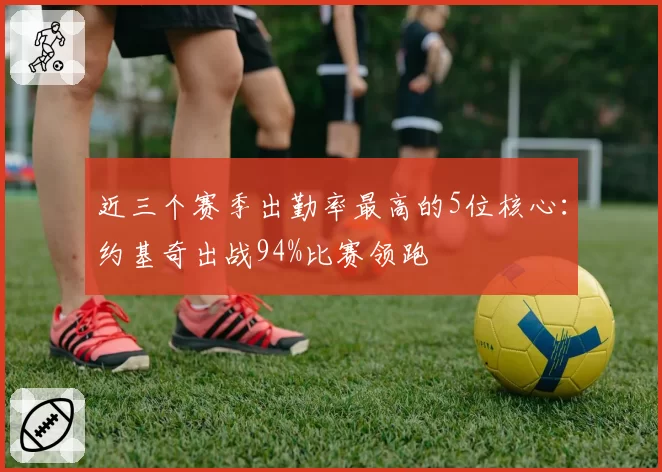 近三个赛季出勤率最高的5位核心：约基奇出战94%比赛领跑