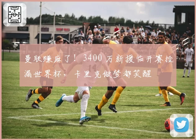 曼联赚麻了!3400 万新援临开赛捡漏世界杯,卡里克做梦都笑醒