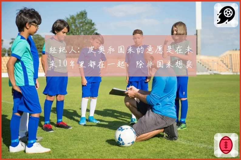 经纪人：皮奥和国米的意愿是在未来10年里都在一起，除非国米想卖