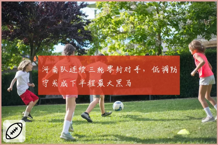河南队连续三轮零封对手，低调防守或成下半程最大黑马