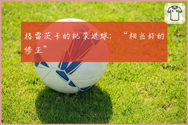 格雷茨卡的纪录进球：“相当好的修正”