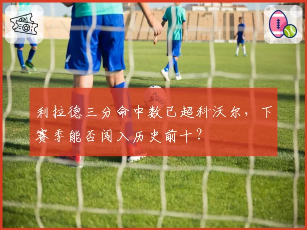 利拉德三分命中数已超科沃尔，下赛季能否闯入历史前十？