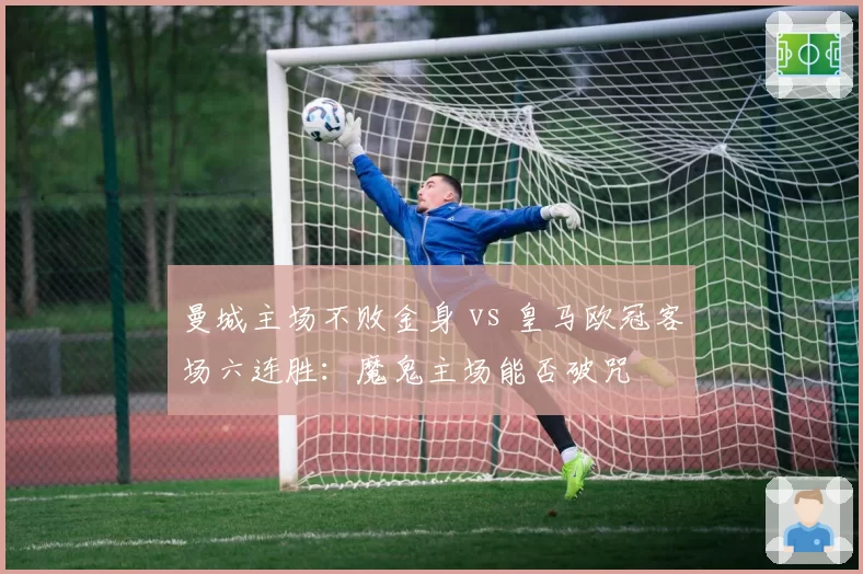 曼城主场不败金身 vs 皇马欧冠客场六连胜：魔鬼主场能否破咒