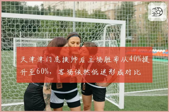 天津津门虎换帅后主场胜率从40%提升至60%，客场依然低迷形成对比