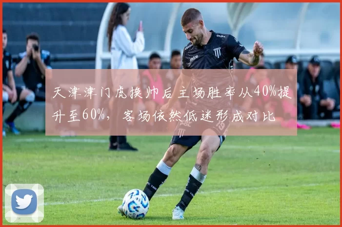 天津津门虎换帅后主场胜率从40%提升至60%，客场依然低迷形成对比