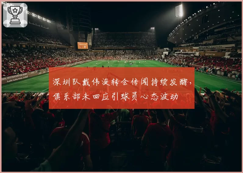 深圳队戴伟浚转会传闻持续发酵，俱乐部未回应引球员心态波动