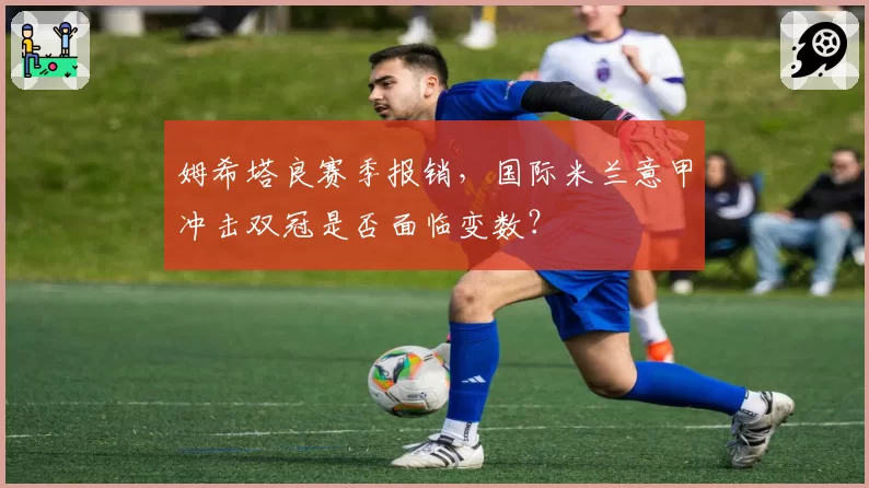 姆希塔良赛季报销，国际米兰意甲冲击双冠是否面临变数？