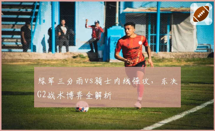 绿军三分雨vs骑士内线强攻，东决G2战术博弈全解析