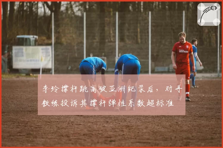 李玲撑杆跳高破亚洲纪录后，对手教练投诉其撑杆弹性系数超标准