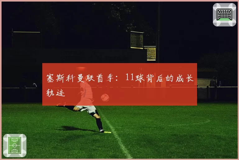 塞斯科曼联首季：11球背后的成长轨迹