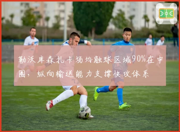 勒沃库森扎卡场均触球区域90%在中圈，纵向输送能力支撑快攻体系