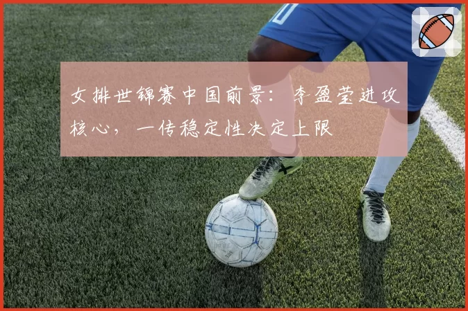 女排世锦赛中国前景：李盈莹进攻核心，一传稳定性决定上限