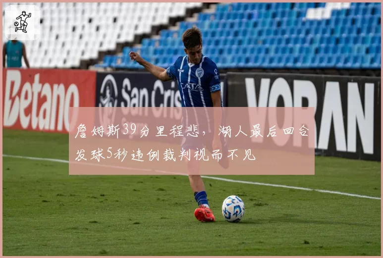 詹姆斯39分里程悲,湖人最后回合发球5秒违例裁判视而不见