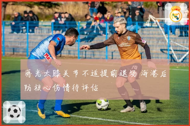 蒋光太膝关节不适提前退场 海港后防核心伤情待评估