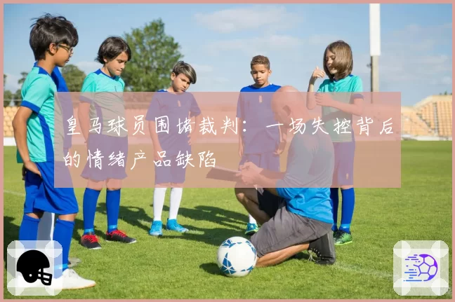 皇马球员围堵裁判：一场失控背后的情绪产品缺陷
