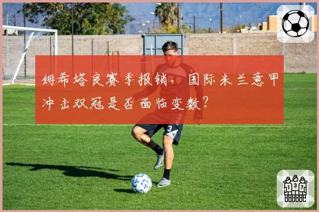 姆希塔良赛季报销，国际米兰意甲冲击双冠是否面临变数？