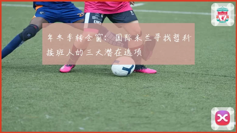 年冬季转会窗：国际米兰寻找哲科接班人的三大潜在选项