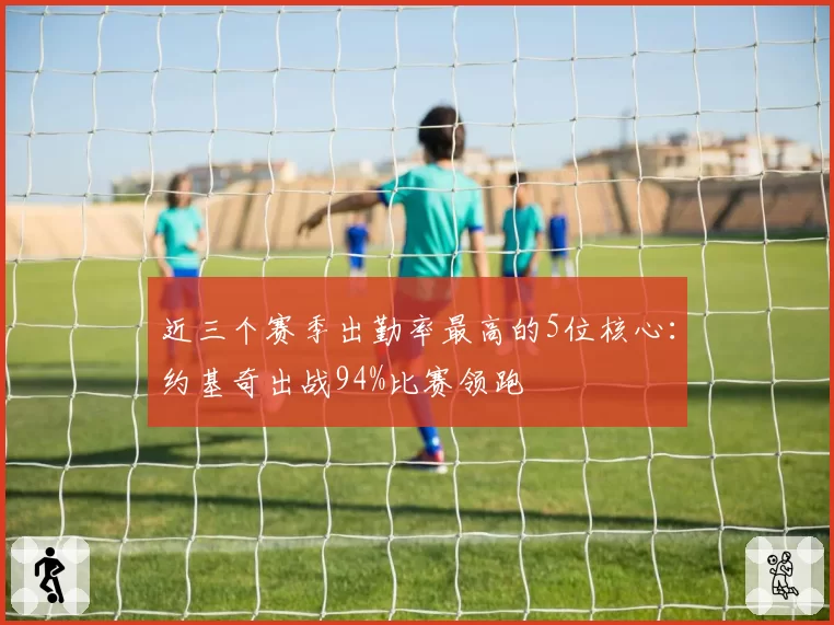 近三个赛季出勤率最高的5位核心：约基奇出战94%比赛领跑