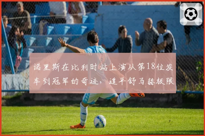 诺里斯在比利时站上演从第18位发车到冠军的奇迹,追平舒马赫极限超车纪录