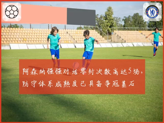 阿森纳强强对话零封次数高达5场,防守体系成熟度已具备争冠基石