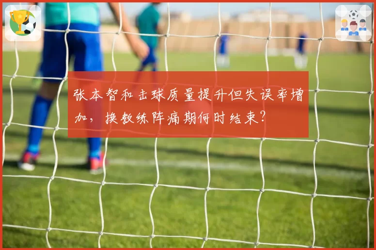 张本智和击球质量提升但失误率增加,换教练阵痛期何时结束?