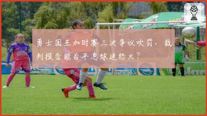 勇士国王加时赛三次争议吹罚，裁判报告能否平息球迷怒火？