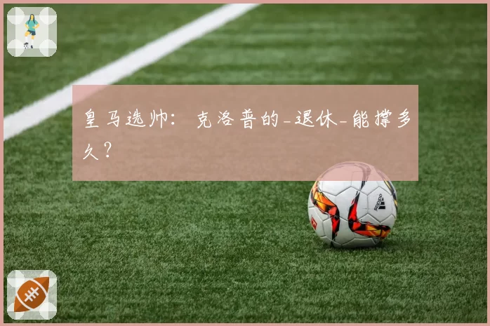 皇马选帅：克洛普的_退休_能撑多久？