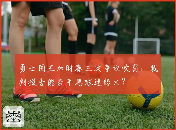 勇士国王加时赛三次争议吹罚，裁判报告能否平息球迷怒火？