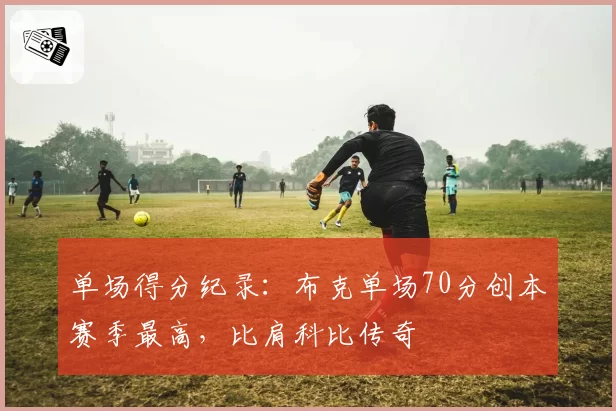 单场得分纪录：布克单场70分创本赛季最高，比肩科比传奇