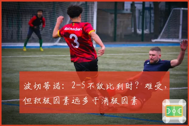 波切蒂诺:2-5不敌比利时?难受,但积极因素远多于消极因素