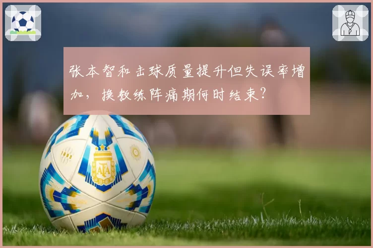 张本智和击球质量提升但失误率增加,换教练阵痛期何时结束?