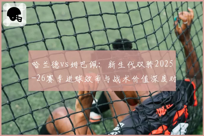 哈兰德vs姆巴佩：新生代双骄2025-26赛季进球效率与战术价值深度对比