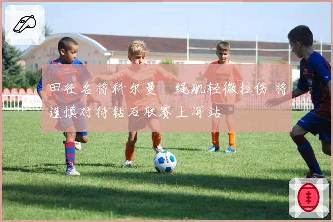 田径名将科尔曼腘绳肌轻微拉伤 将谨慎对待钻石联赛上海站