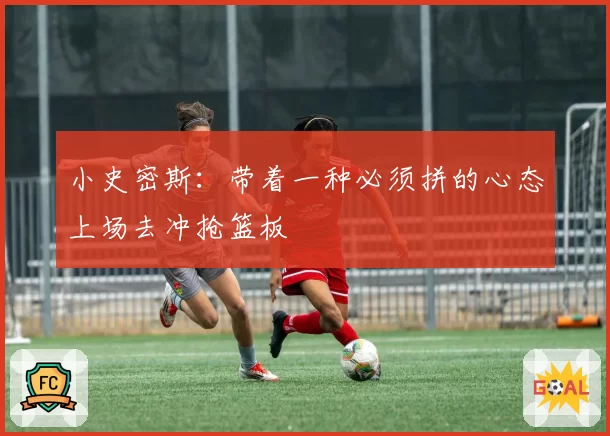 小史密斯：带着一种必须拼的心态上场去冲抢篮板