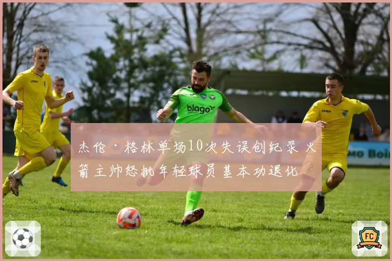 杰伦·格林单场10次失误创纪录 火箭主帅怒批年轻球员基本功退化