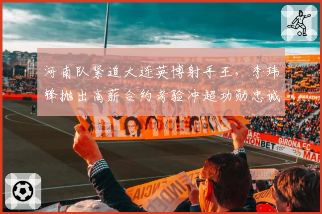 河南队紧追大连英博射手王，李玮锋抛出高薪合约考验冲超功勋忠诚度