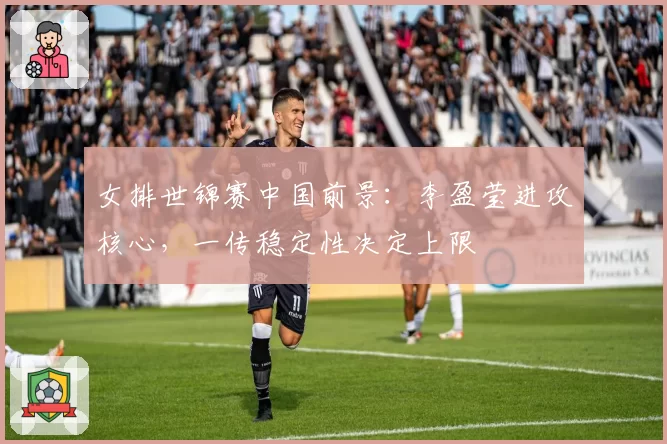 女排世锦赛中国前景：李盈莹进攻核心，一传稳定性决定上限