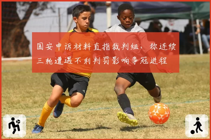 国安申诉材料直指裁判组,称连续三轮遭遇不利判罚影响争冠进程