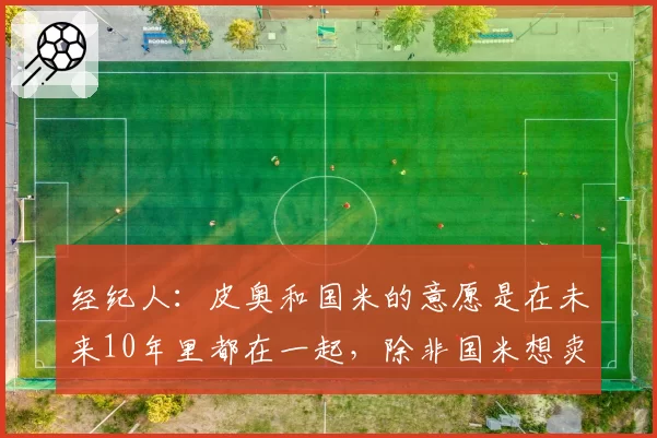 经纪人：皮奥和国米的意愿是在未来10年里都在一起，除非国米想卖