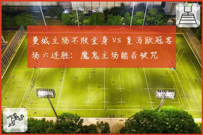 曼城主场不败金身 vs 皇马欧冠客场六连胜：魔鬼主场能否破咒