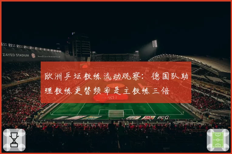 欧洲乒坛教练流动观察：德国队助理教练更替频率是主教练三倍