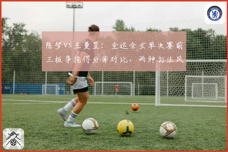 陈梦vs王曼昱：全运会女单决赛前三板争抢得分率对比，两种打法风格优劣尽显